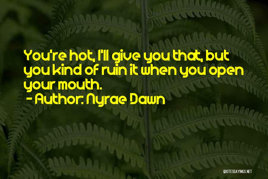 Nyrae Dawn Quotes: You're Hot, I'll Give You That, But You Kind Of Ruin It When You Open Your Mouth.