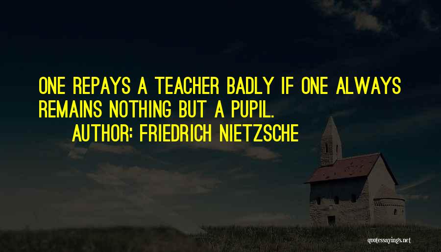 Friedrich Nietzsche Quotes: One Repays A Teacher Badly If One Always Remains Nothing But A Pupil.