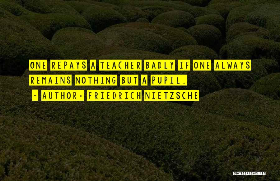 Friedrich Nietzsche Quotes: One Repays A Teacher Badly If One Always Remains Nothing But A Pupil.