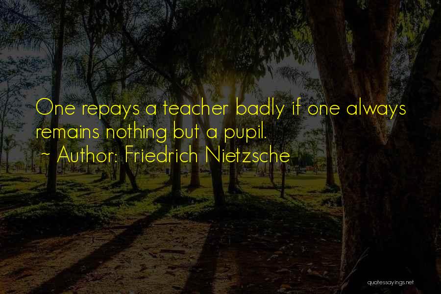 Friedrich Nietzsche Quotes: One Repays A Teacher Badly If One Always Remains Nothing But A Pupil.