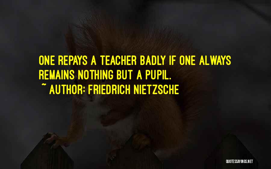 Friedrich Nietzsche Quotes: One Repays A Teacher Badly If One Always Remains Nothing But A Pupil.