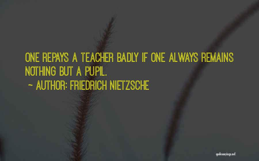 Friedrich Nietzsche Quotes: One Repays A Teacher Badly If One Always Remains Nothing But A Pupil.