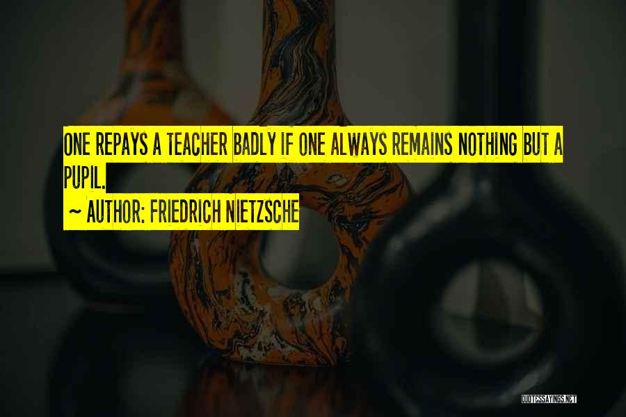 Friedrich Nietzsche Quotes: One Repays A Teacher Badly If One Always Remains Nothing But A Pupil.