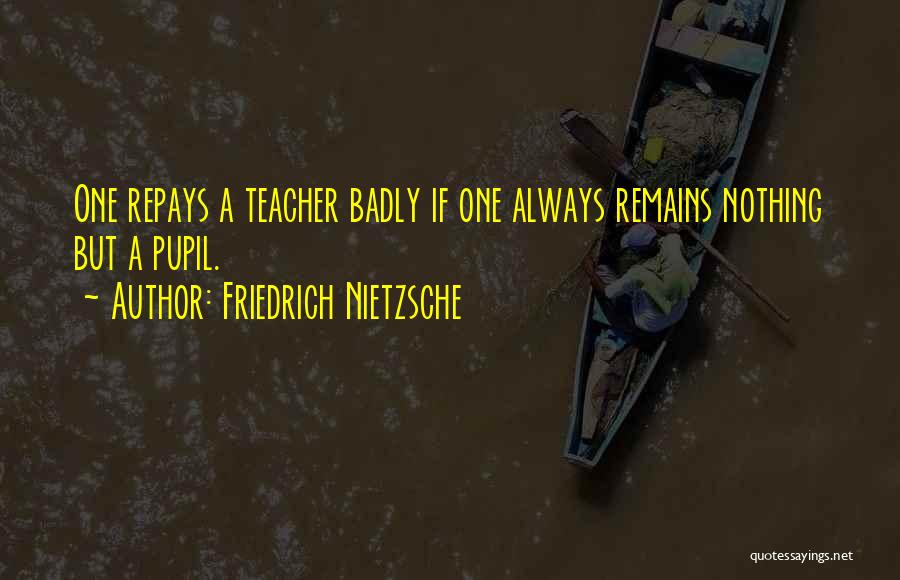 Friedrich Nietzsche Quotes: One Repays A Teacher Badly If One Always Remains Nothing But A Pupil.