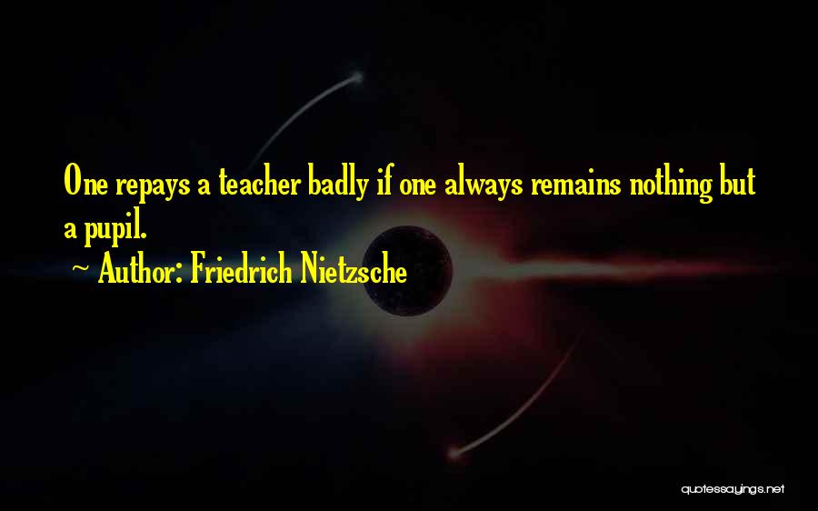 Friedrich Nietzsche Quotes: One Repays A Teacher Badly If One Always Remains Nothing But A Pupil.