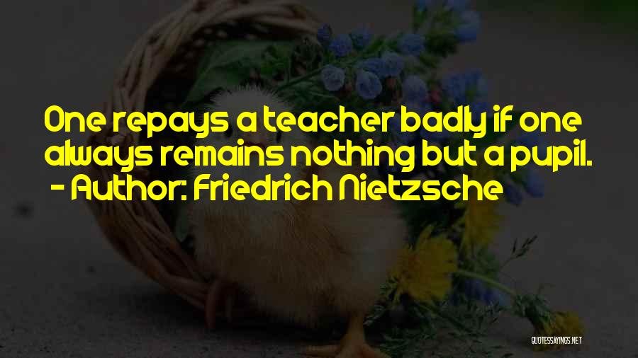 Friedrich Nietzsche Quotes: One Repays A Teacher Badly If One Always Remains Nothing But A Pupil.