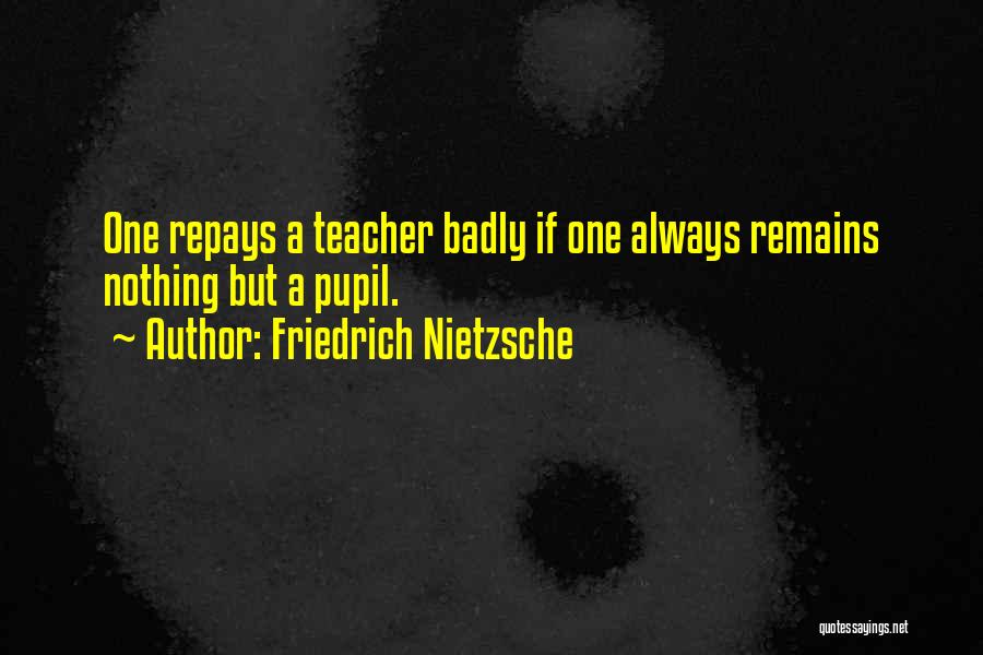 Friedrich Nietzsche Quotes: One Repays A Teacher Badly If One Always Remains Nothing But A Pupil.