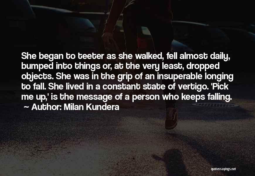 Milan Kundera Quotes: She Began To Teeter As She Walked, Fell Almost Daily, Bumped Into Things Or, At The Very Least, Dropped Objects.