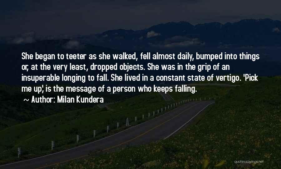 Milan Kundera Quotes: She Began To Teeter As She Walked, Fell Almost Daily, Bumped Into Things Or, At The Very Least, Dropped Objects.
