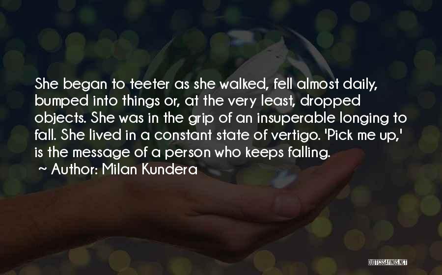 Milan Kundera Quotes: She Began To Teeter As She Walked, Fell Almost Daily, Bumped Into Things Or, At The Very Least, Dropped Objects.