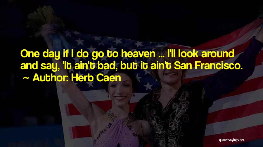 Herb Caen Quotes: One Day If I Do Go To Heaven ... I'll Look Around And Say, 'it Ain't Bad, But It Ain't