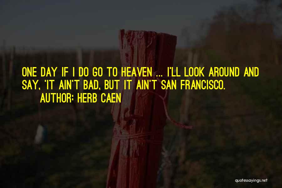 Herb Caen Quotes: One Day If I Do Go To Heaven ... I'll Look Around And Say, 'it Ain't Bad, But It Ain't