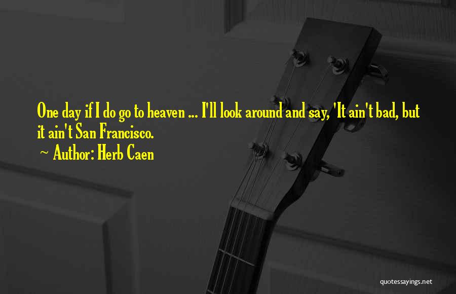 Herb Caen Quotes: One Day If I Do Go To Heaven ... I'll Look Around And Say, 'it Ain't Bad, But It Ain't