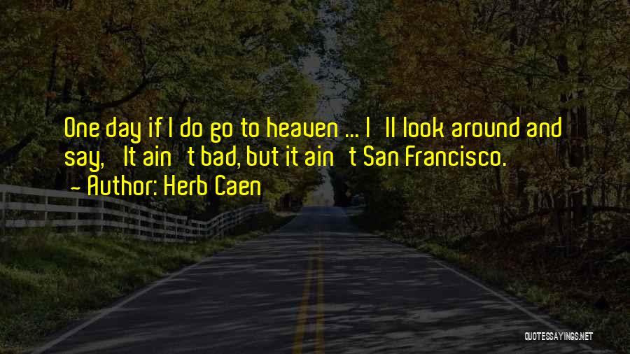 Herb Caen Quotes: One Day If I Do Go To Heaven ... I'll Look Around And Say, 'it Ain't Bad, But It Ain't
