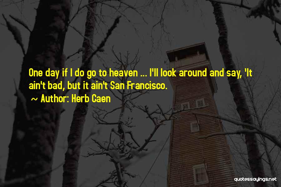 Herb Caen Quotes: One Day If I Do Go To Heaven ... I'll Look Around And Say, 'it Ain't Bad, But It Ain't