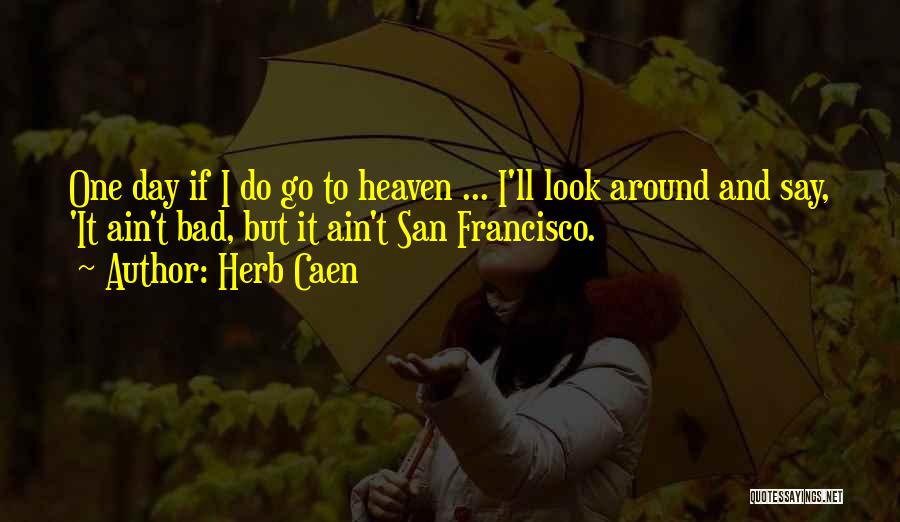 Herb Caen Quotes: One Day If I Do Go To Heaven ... I'll Look Around And Say, 'it Ain't Bad, But It Ain't