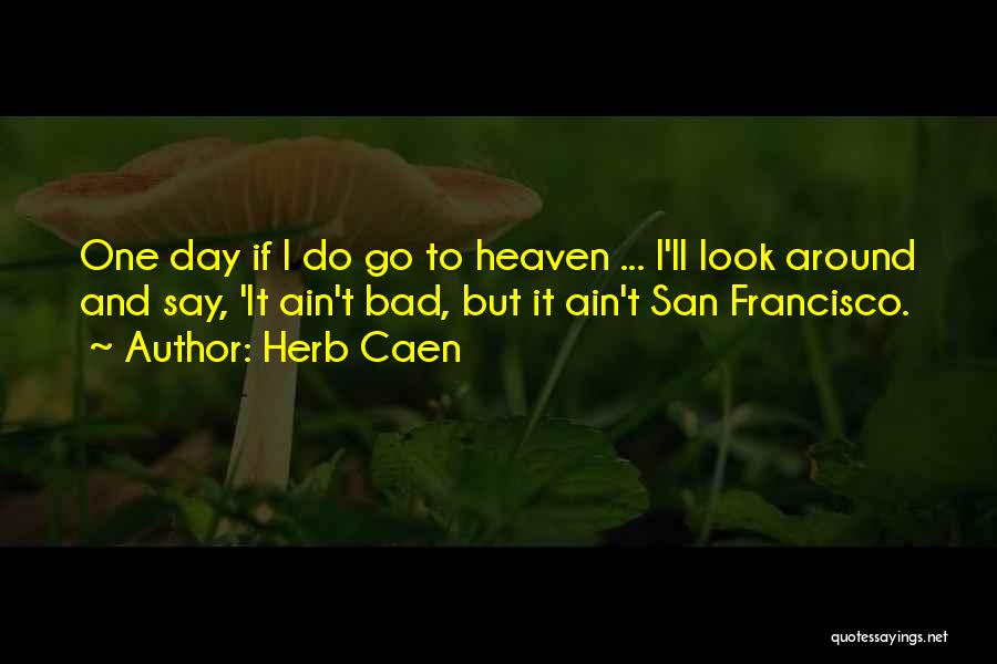 Herb Caen Quotes: One Day If I Do Go To Heaven ... I'll Look Around And Say, 'it Ain't Bad, But It Ain't