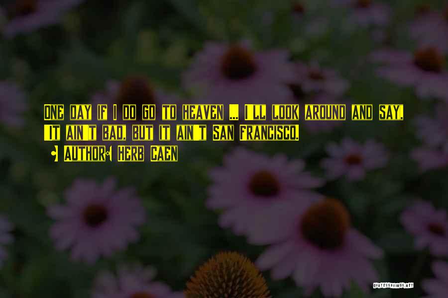 Herb Caen Quotes: One Day If I Do Go To Heaven ... I'll Look Around And Say, 'it Ain't Bad, But It Ain't