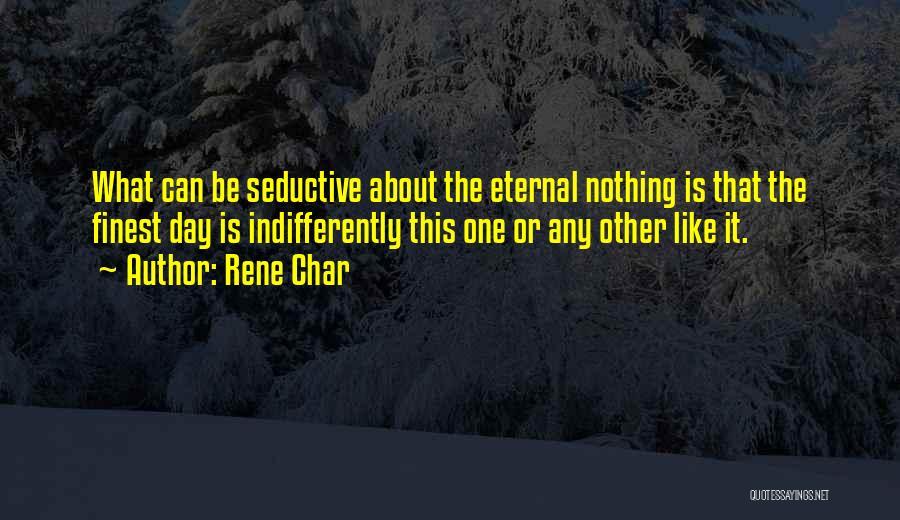 Rene Char Quotes: What Can Be Seductive About The Eternal Nothing Is That The Finest Day Is Indifferently This One Or Any Other