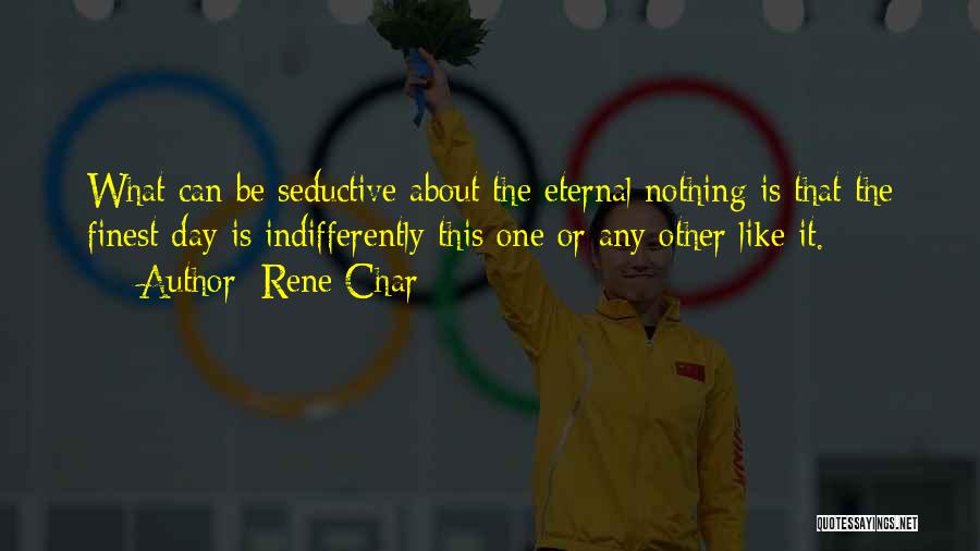 Rene Char Quotes: What Can Be Seductive About The Eternal Nothing Is That The Finest Day Is Indifferently This One Or Any Other