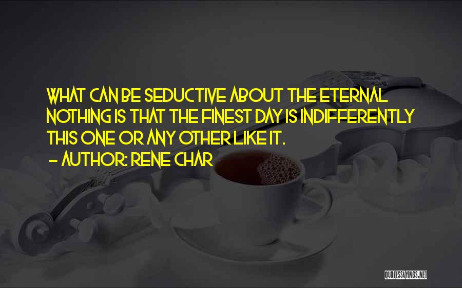 Rene Char Quotes: What Can Be Seductive About The Eternal Nothing Is That The Finest Day Is Indifferently This One Or Any Other