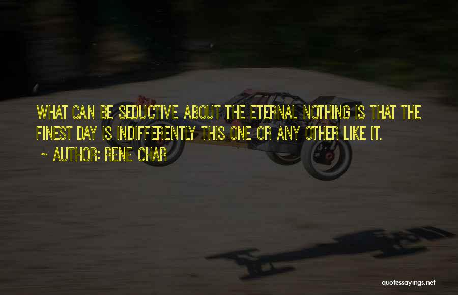 Rene Char Quotes: What Can Be Seductive About The Eternal Nothing Is That The Finest Day Is Indifferently This One Or Any Other