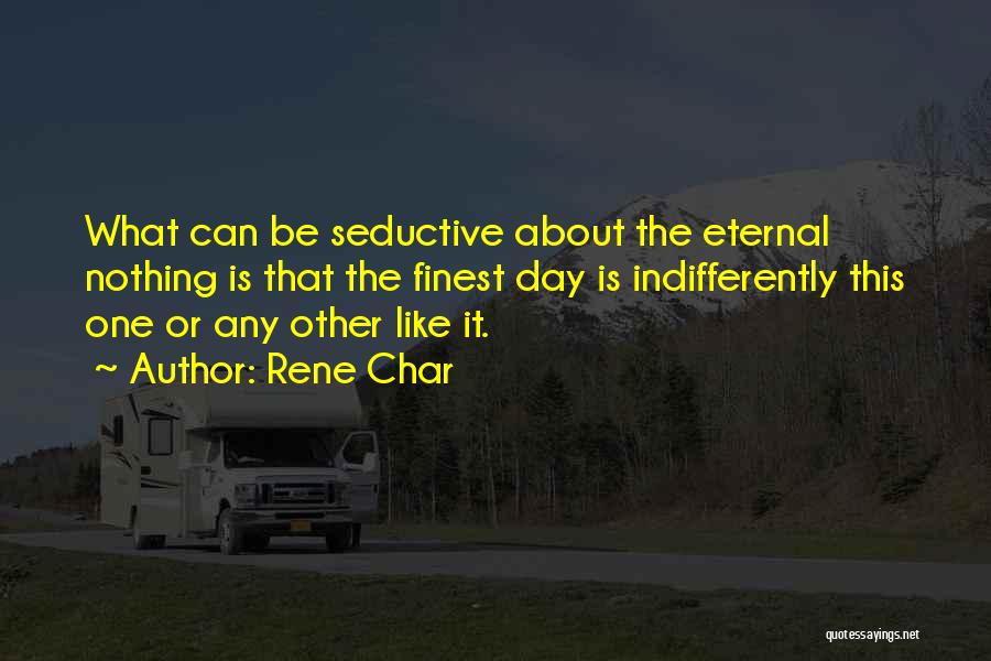 Rene Char Quotes: What Can Be Seductive About The Eternal Nothing Is That The Finest Day Is Indifferently This One Or Any Other