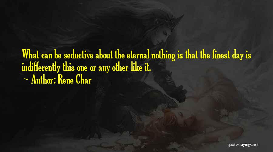 Rene Char Quotes: What Can Be Seductive About The Eternal Nothing Is That The Finest Day Is Indifferently This One Or Any Other