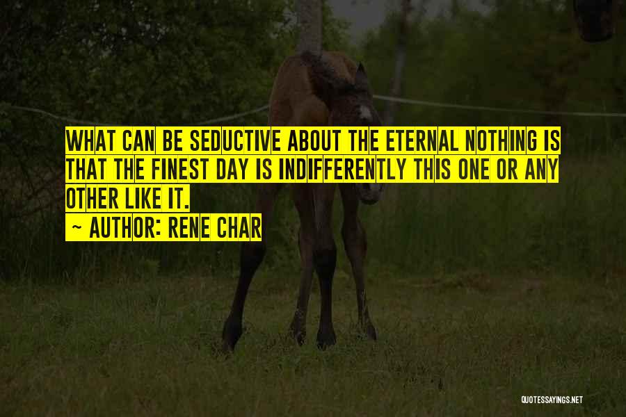 Rene Char Quotes: What Can Be Seductive About The Eternal Nothing Is That The Finest Day Is Indifferently This One Or Any Other