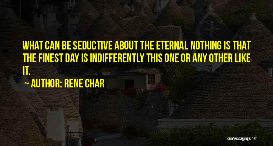 Rene Char Quotes: What Can Be Seductive About The Eternal Nothing Is That The Finest Day Is Indifferently This One Or Any Other