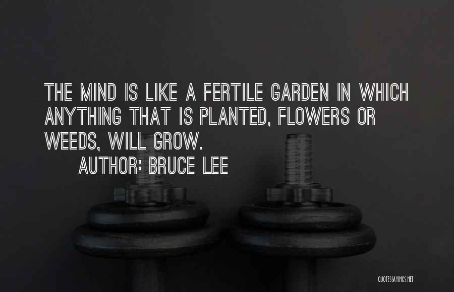 Bruce Lee Quotes: The Mind Is Like A Fertile Garden In Which Anything That Is Planted, Flowers Or Weeds, Will Grow.