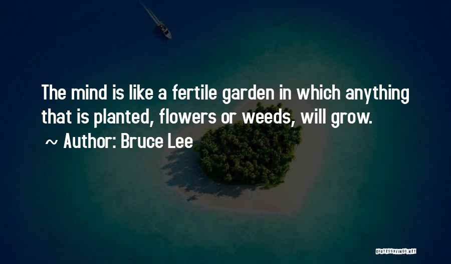 Bruce Lee Quotes: The Mind Is Like A Fertile Garden In Which Anything That Is Planted, Flowers Or Weeds, Will Grow.