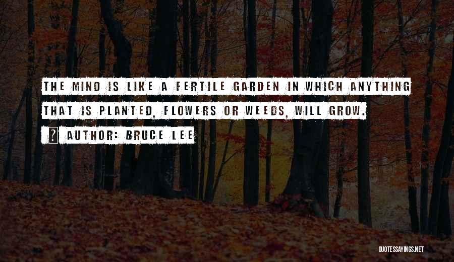 Bruce Lee Quotes: The Mind Is Like A Fertile Garden In Which Anything That Is Planted, Flowers Or Weeds, Will Grow.