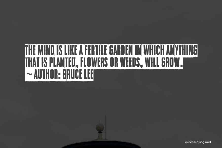 Bruce Lee Quotes: The Mind Is Like A Fertile Garden In Which Anything That Is Planted, Flowers Or Weeds, Will Grow.