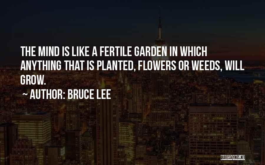 Bruce Lee Quotes: The Mind Is Like A Fertile Garden In Which Anything That Is Planted, Flowers Or Weeds, Will Grow.