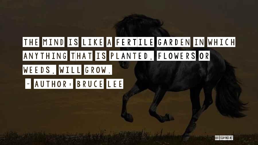 Bruce Lee Quotes: The Mind Is Like A Fertile Garden In Which Anything That Is Planted, Flowers Or Weeds, Will Grow.