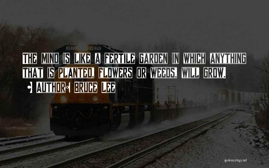Bruce Lee Quotes: The Mind Is Like A Fertile Garden In Which Anything That Is Planted, Flowers Or Weeds, Will Grow.