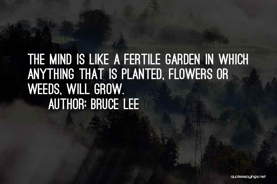 Bruce Lee Quotes: The Mind Is Like A Fertile Garden In Which Anything That Is Planted, Flowers Or Weeds, Will Grow.