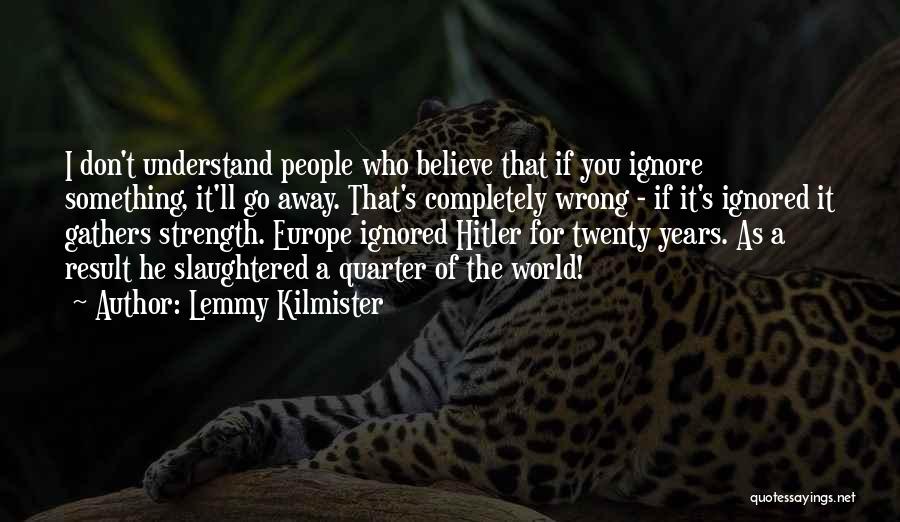 Lemmy Kilmister Quotes: I Don't Understand People Who Believe That If You Ignore Something, It'll Go Away. That's Completely Wrong - If It's