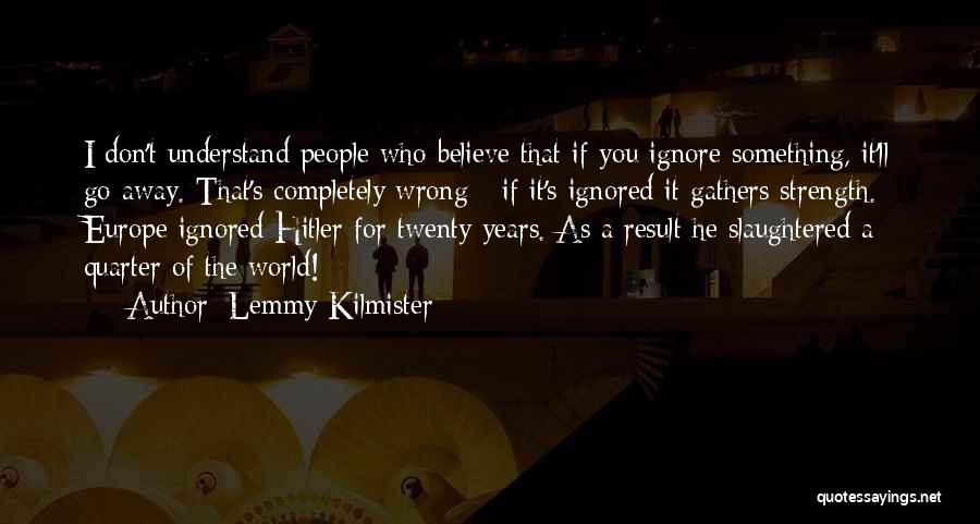 Lemmy Kilmister Quotes: I Don't Understand People Who Believe That If You Ignore Something, It'll Go Away. That's Completely Wrong - If It's