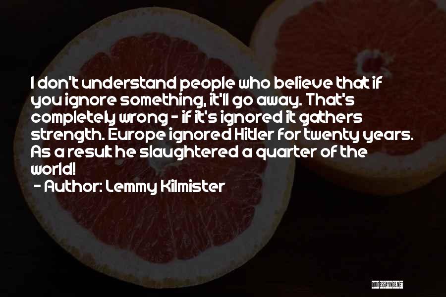 Lemmy Kilmister Quotes: I Don't Understand People Who Believe That If You Ignore Something, It'll Go Away. That's Completely Wrong - If It's