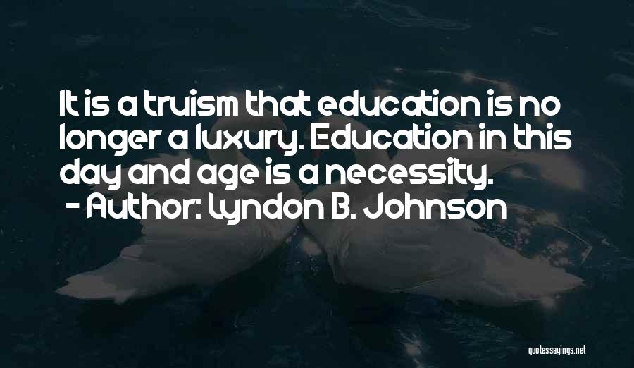 Lyndon B. Johnson Quotes: It Is A Truism That Education Is No Longer A Luxury. Education In This Day And Age Is A Necessity.