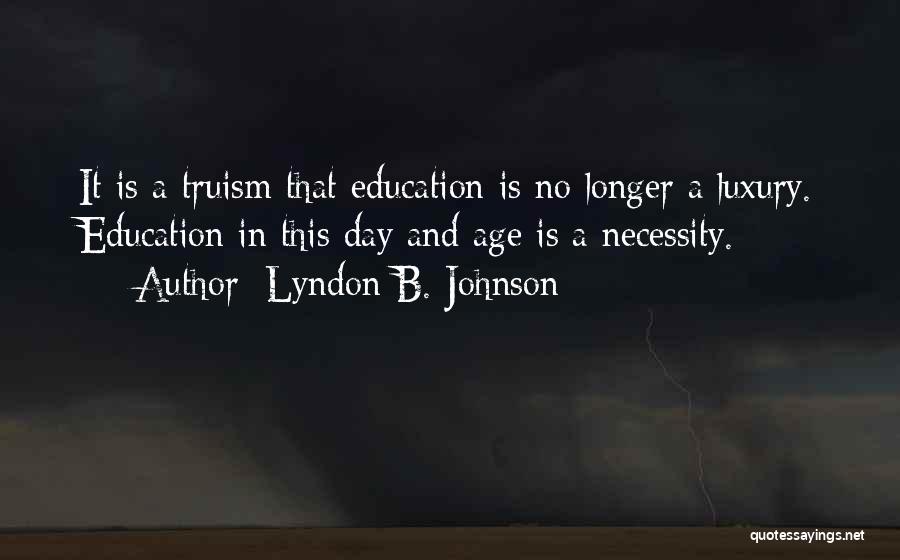 Lyndon B. Johnson Quotes: It Is A Truism That Education Is No Longer A Luxury. Education In This Day And Age Is A Necessity.