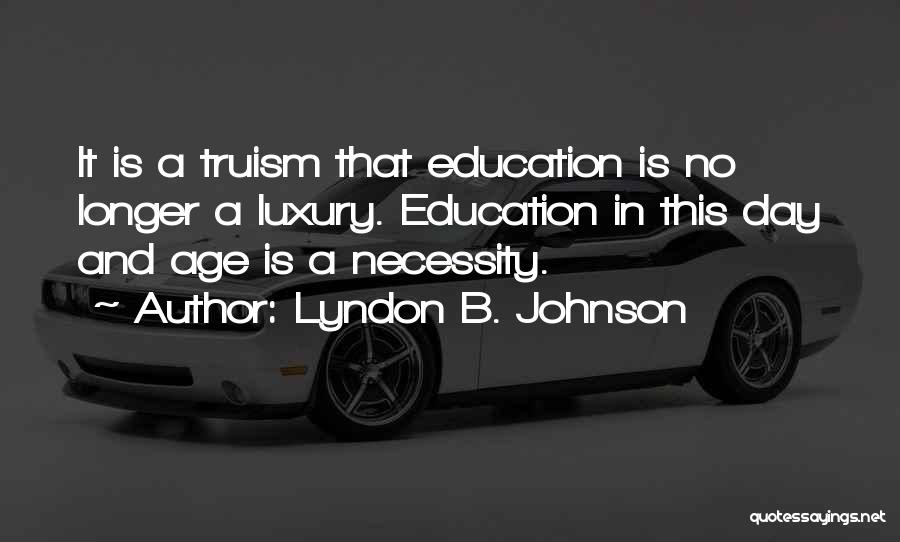 Lyndon B. Johnson Quotes: It Is A Truism That Education Is No Longer A Luxury. Education In This Day And Age Is A Necessity.