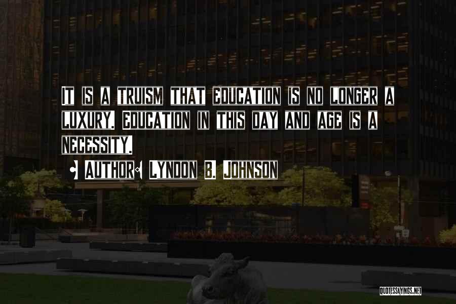 Lyndon B. Johnson Quotes: It Is A Truism That Education Is No Longer A Luxury. Education In This Day And Age Is A Necessity.