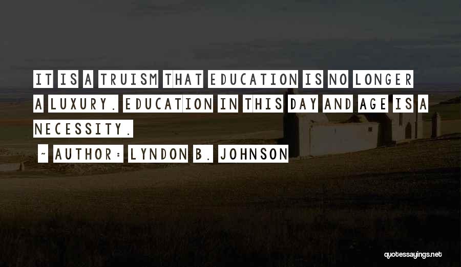 Lyndon B. Johnson Quotes: It Is A Truism That Education Is No Longer A Luxury. Education In This Day And Age Is A Necessity.