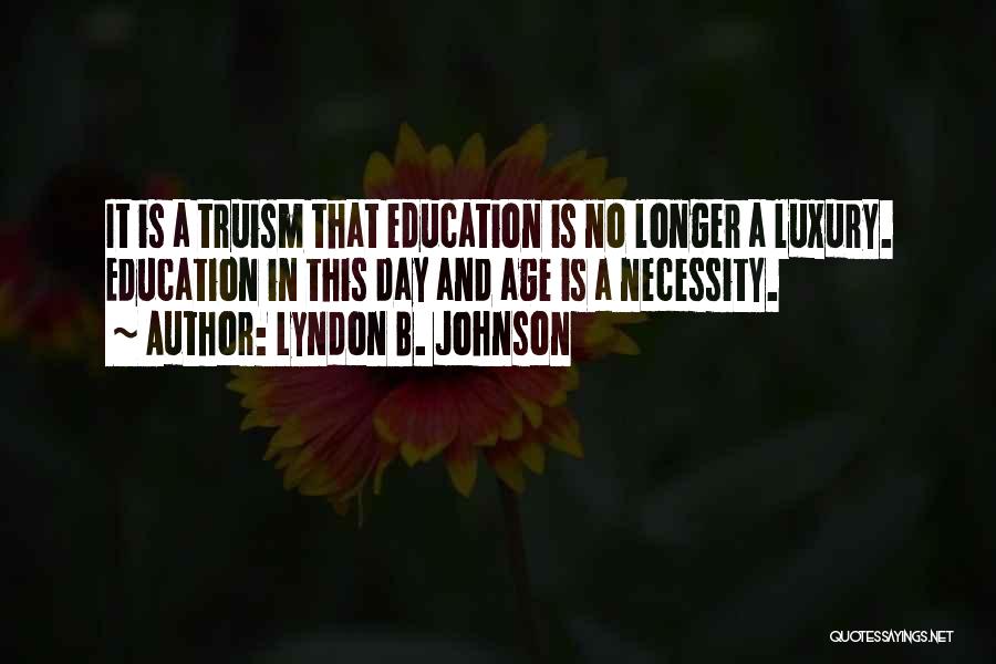 Lyndon B. Johnson Quotes: It Is A Truism That Education Is No Longer A Luxury. Education In This Day And Age Is A Necessity.