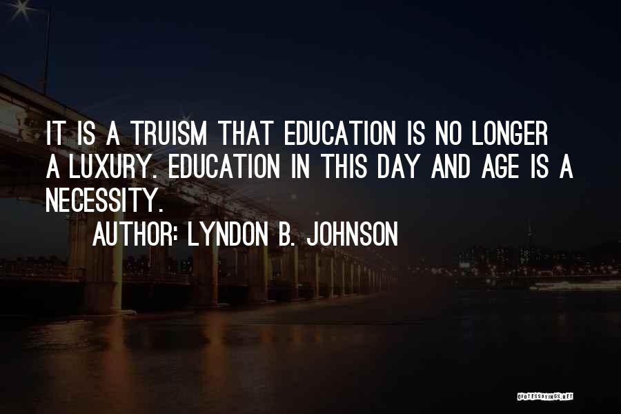 Lyndon B. Johnson Quotes: It Is A Truism That Education Is No Longer A Luxury. Education In This Day And Age Is A Necessity.