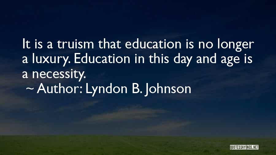 Lyndon B. Johnson Quotes: It Is A Truism That Education Is No Longer A Luxury. Education In This Day And Age Is A Necessity.