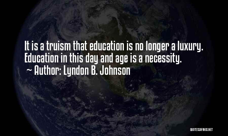 Lyndon B. Johnson Quotes: It Is A Truism That Education Is No Longer A Luxury. Education In This Day And Age Is A Necessity.